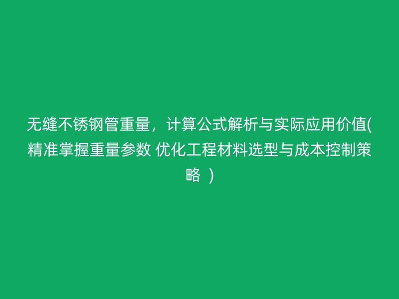 无缝不锈钢管重量，计算公式解析与实际应用价值(精准掌握重量参数 优化工程材料选型与成本控制策略  )