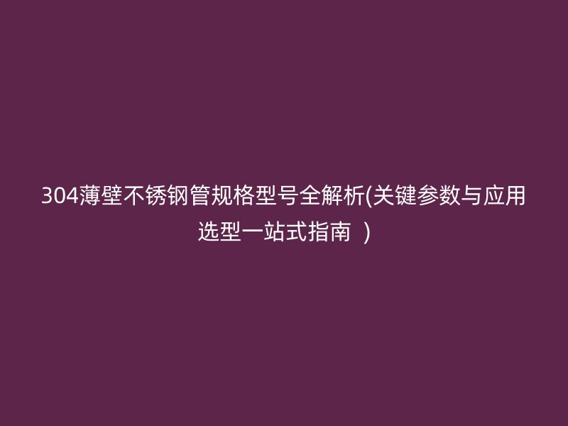 304薄壁不锈钢管规格型号全解析(关键参数与应用选型一站式指南  )