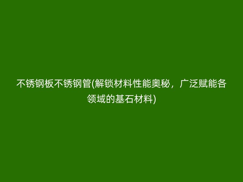 不锈钢板不锈钢管(解锁材料性能奥秘，广泛赋能各领域的基石材料)