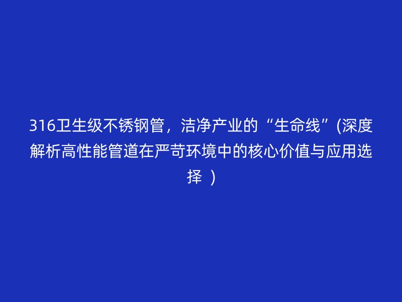 316卫生级不锈钢管，洁净产业的“生命线”(深度解析高性能管道在严苛环境中的核心价值与应用选择  )