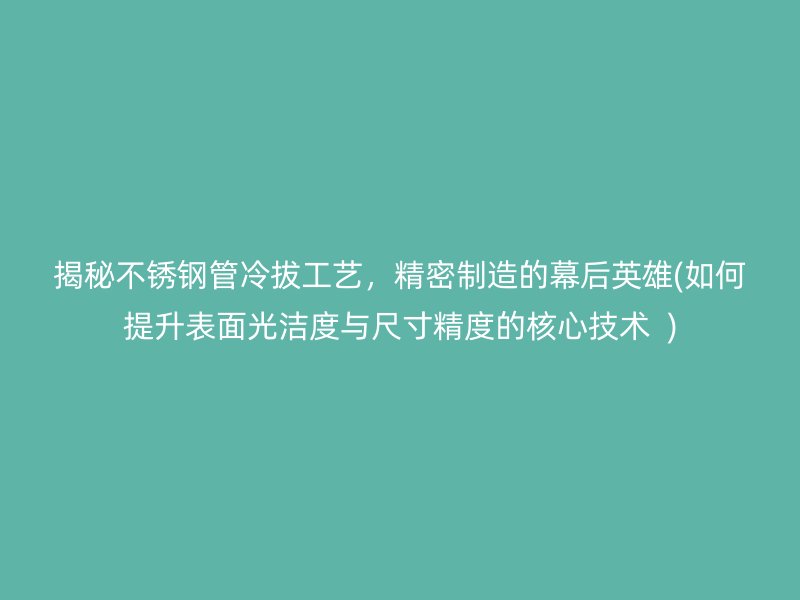 揭秘不锈钢管冷拔工艺，精密制造的幕后英雄(如何提升表面光洁度与尺寸精度的核心技术  )