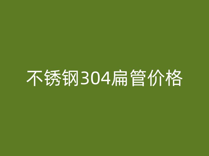 不锈钢304扁管价格