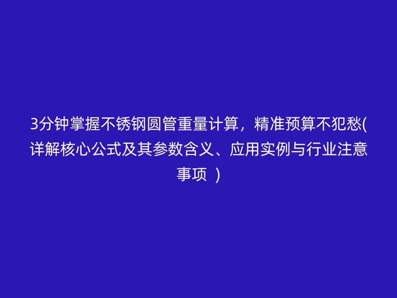 3分钟掌握不锈钢圆管重量计算，精准预算不犯愁(详解核心公式及其参数含义、应用实例与行业注意事项  )