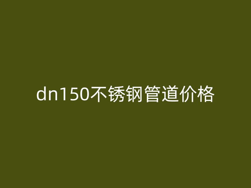 dn150不锈钢管道价格