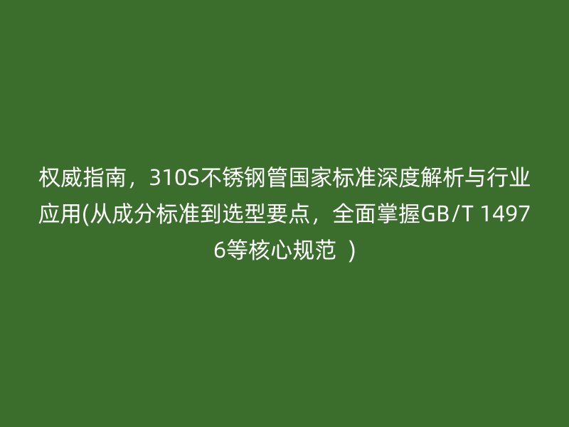 权威指南，310S不锈钢管国家标准深度解析与行业应用(从成分标准到选型要点，全面掌握GB/T 14976等核心规范  )