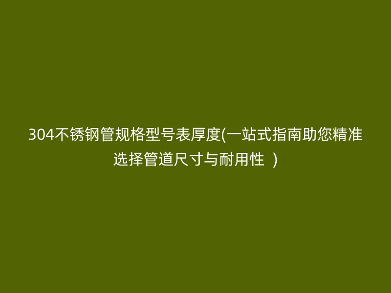 304不锈钢管规格型号表厚度(一站式指南助您精准选择管道尺寸与耐用性  )