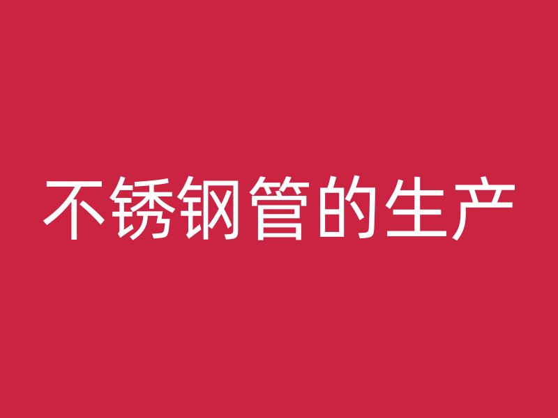 不锈钢管的生产