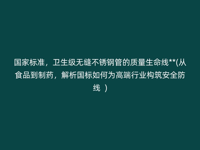国家标准，卫生级无缝不锈钢管的质量生命线**(从食品到制药，解析国标如何为高端行业构筑安全防线  )