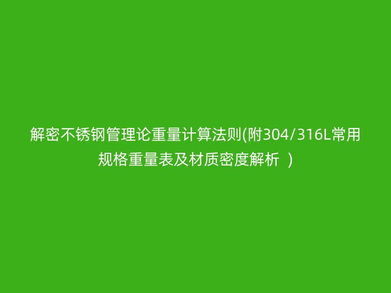 解密不锈钢管理论重量计算法则(附304/316L常用规格重量表及材质密度解析  )