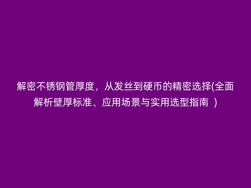 解密不锈钢管厚度，从发丝到硬币的精密选择(全面解析壁厚标准、应用场景与实用选型指南  )