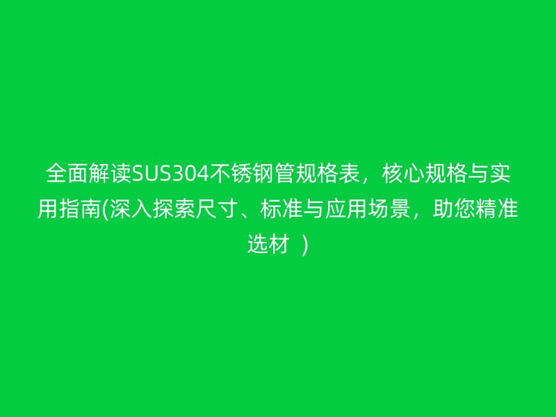 全面解读SUS304不锈钢管规格表，核心规格与实用指南(深入探索尺寸、标准与应用场景，助您精准选材  )