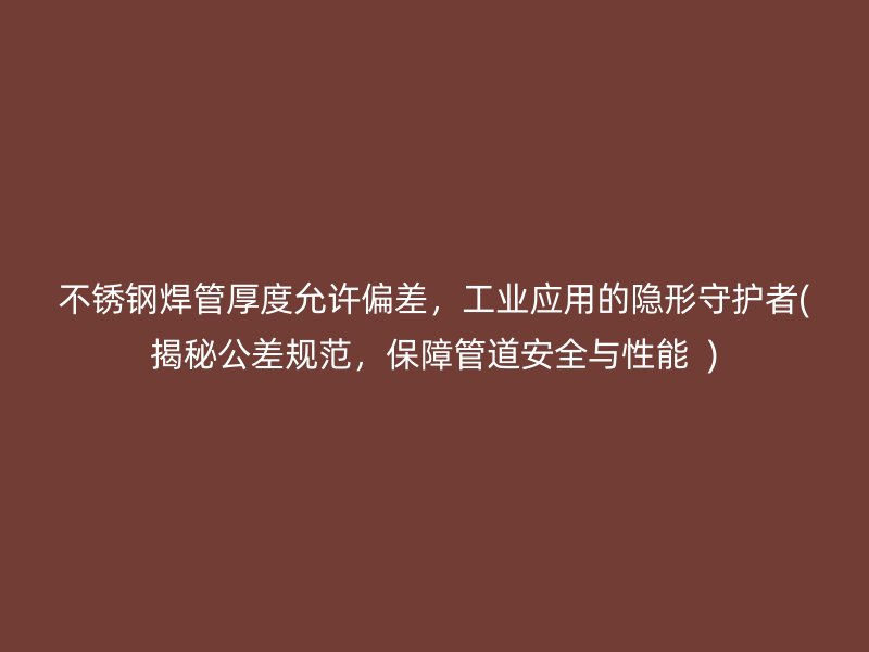 不锈钢焊管厚度允许偏差，工业应用的隐形守护者(揭秘公差规范，保障管道安全与性能  )