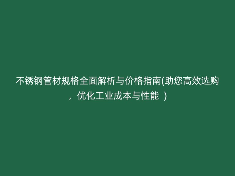 不锈钢管材规格全面解析与价格指南(助您高效选购，优化工业成本与性能  )