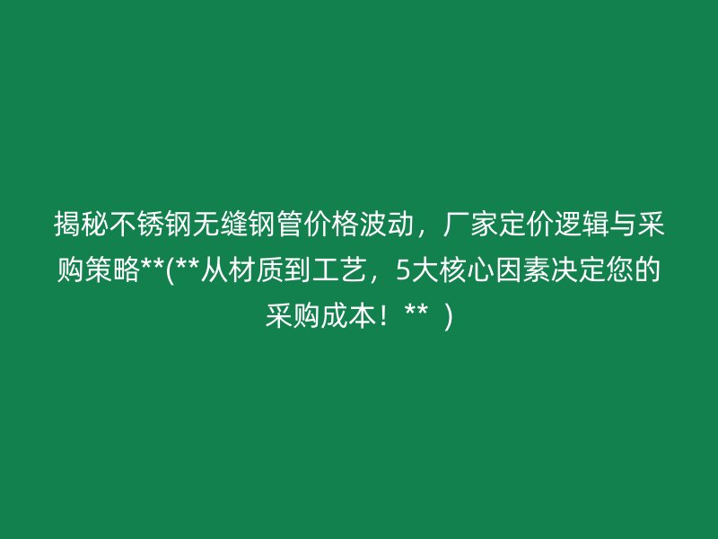 揭秘不锈钢无缝钢管价格波动，厂家定价逻辑与采购策略**(**从材质到工艺，5大核心因素决定您的采购成本！**  )