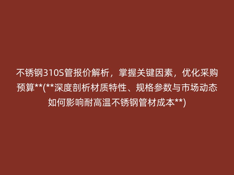 不锈钢310S管报价解析，掌握关键因素，优化采购预算**(**深度剖析材质特性、规格参数与市场动态如何影响耐高温不锈钢管材成本**)