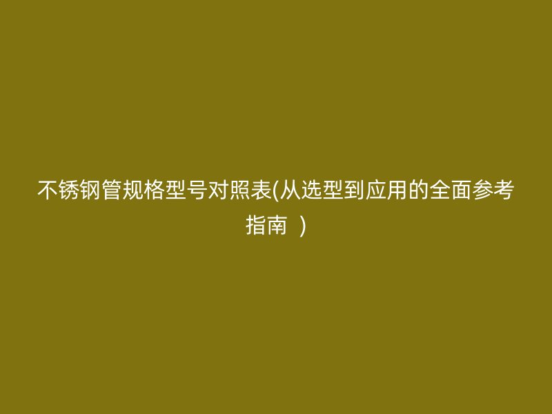 不锈钢管规格型号对照表(从选型到应用的全面参考指南  )