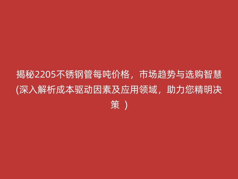 揭秘2205不锈钢管每吨价格，市场趋势与选购智慧(深入解析成本驱动因素及应用领域，助力您精明决策  )