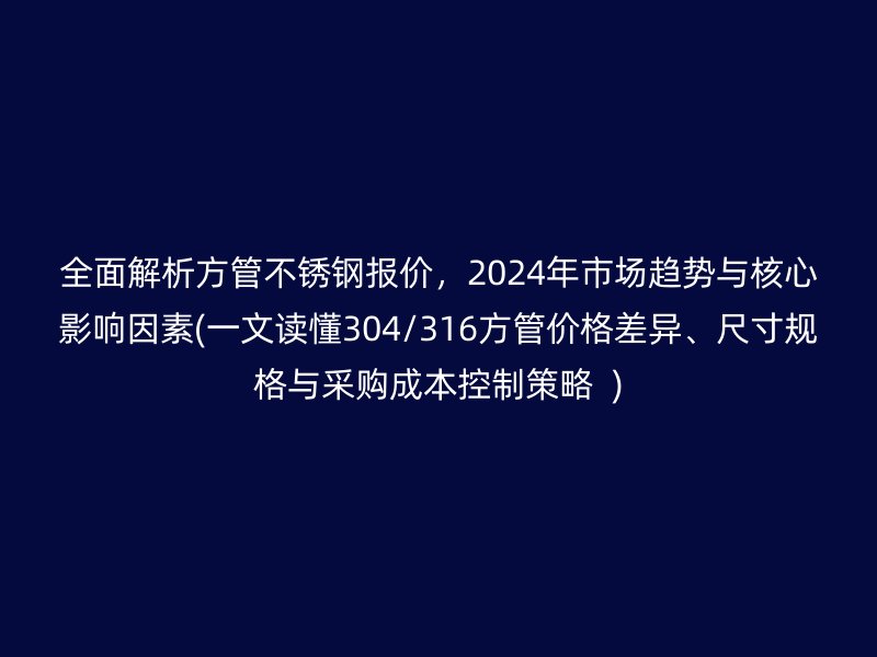 全面解析方管不锈钢报价，2024年市场趋势与核心影响因素(一文读懂304/316方管价格差异、尺寸规格与采购成本控制策略  )