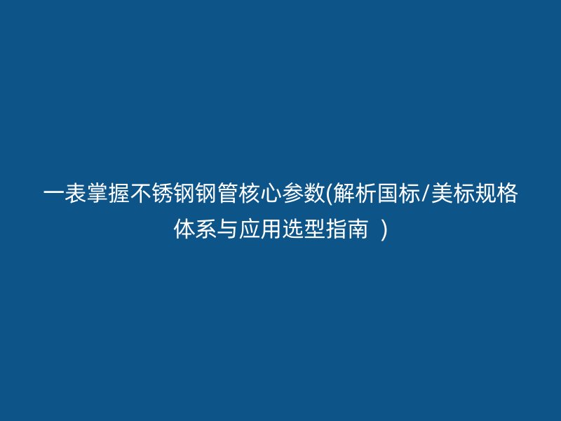 一表掌握不锈钢钢管核心参数(解析国标/美标规格体系与应用选型指南  )