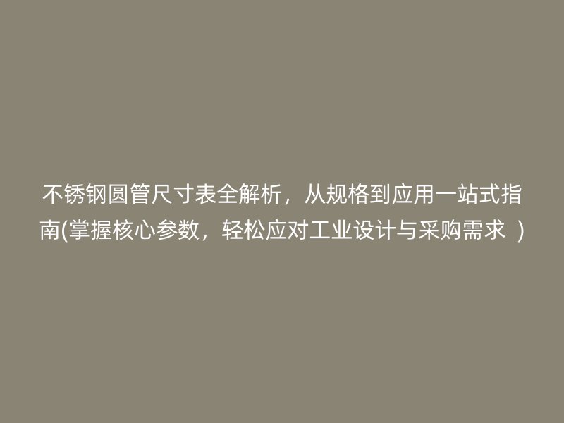 不锈钢圆管尺寸表全解析，从规格到应用一站式指南(掌握核心参数，轻松应对工业设计与采购需求  )