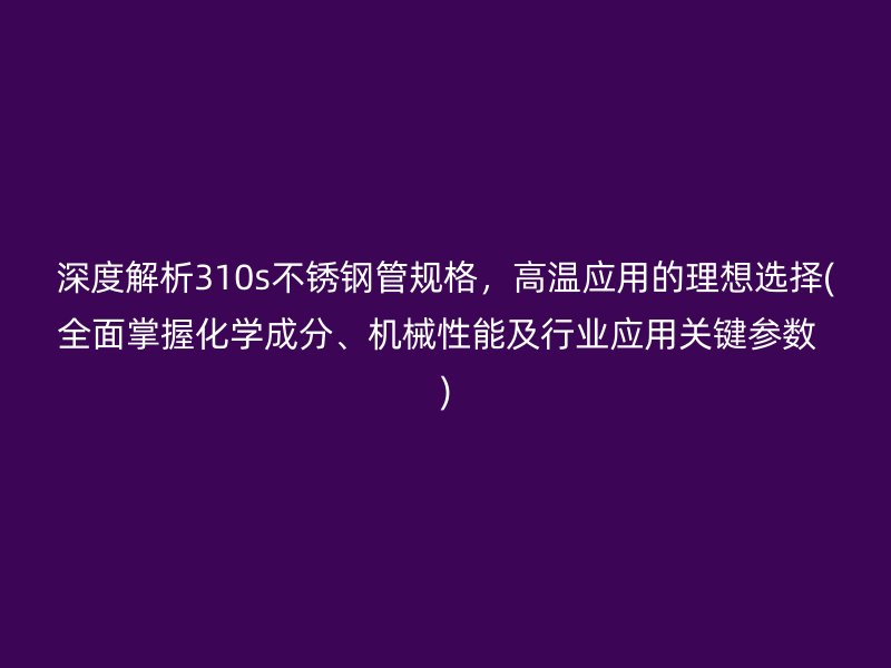 深度解析310s不锈钢管规格，高温应用的理想选择(全面掌握化学成分、机械性能及行业应用关键参数  )