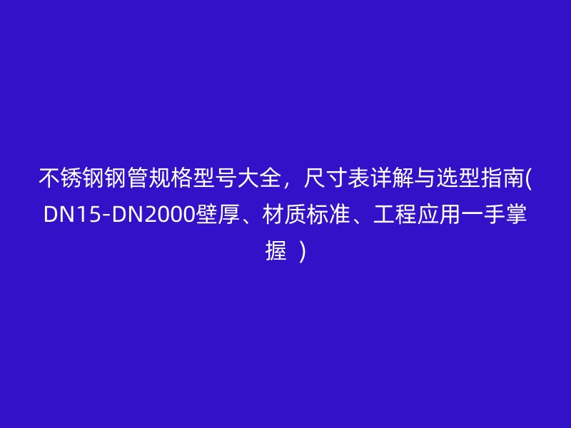 不锈钢钢管规格型号大全，尺寸表详解与选型指南(DN15-DN2000壁厚、材质标准、工程应用一手掌握  )