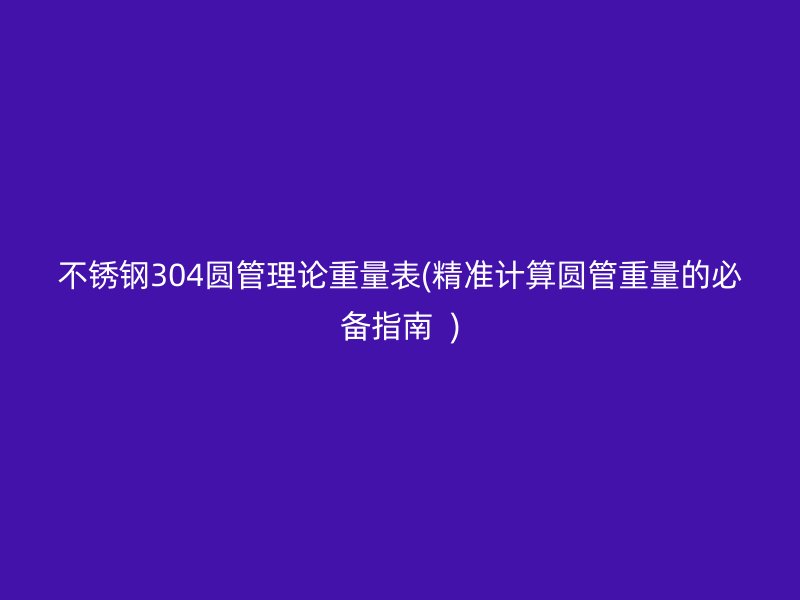不锈钢304圆管理论重量表(精准计算圆管重量的必备指南  )