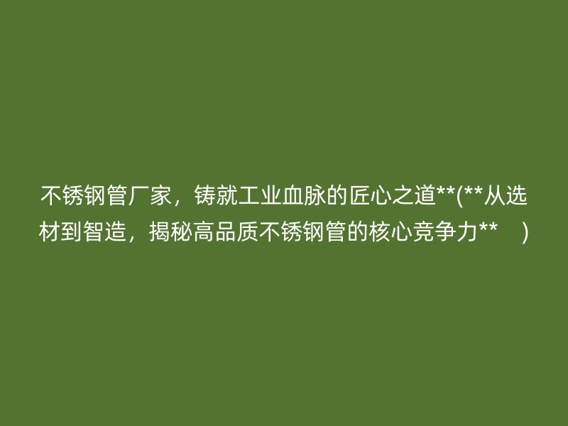不锈钢管厂家，铸就工业血脉的匠心之道**(**从选材到智造，揭秘高品质不锈钢管的核心竞争力**    )