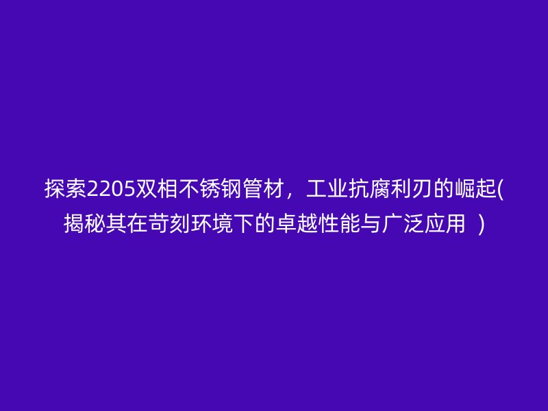 探索2205双相不锈钢管材，工业抗腐利刃的崛起(揭秘其在苛刻环境下的卓越性能与广泛应用  )