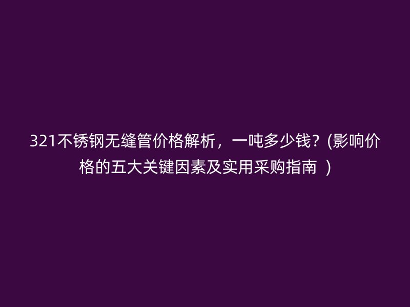 321不锈钢无缝管价格解析，一吨多少钱？(影响价格的五大关键因素及实用采购指南  )