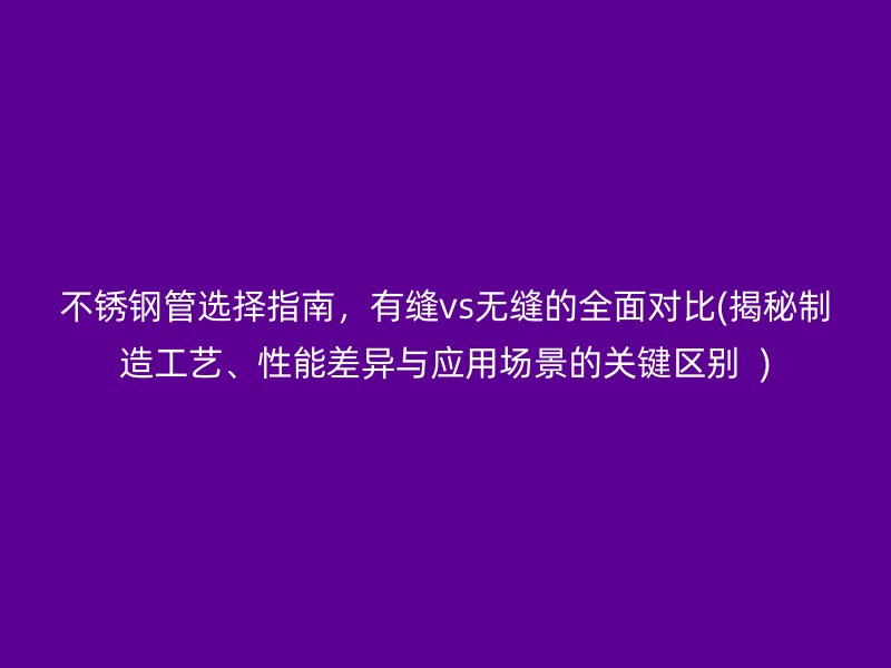 不锈钢管选择指南，有缝vs无缝的全面对比(揭秘制造工艺、性能差异与应用场景的关键区别  )