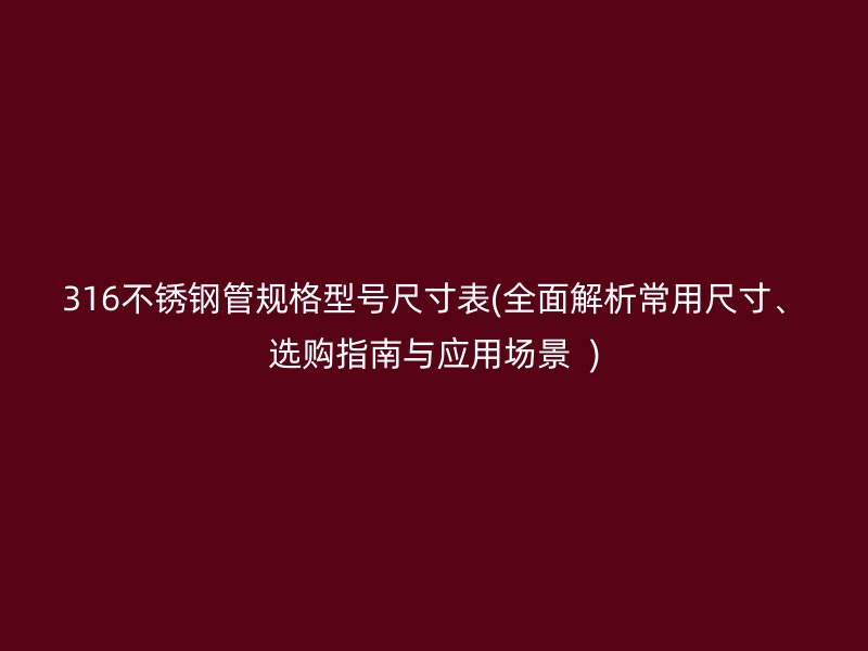 316不锈钢管规格型号尺寸表(全面解析常用尺寸、选购指南与应用场景  )