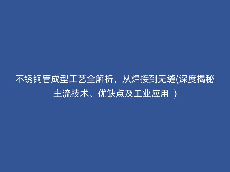 不锈钢管成型工艺全解析，从焊接到无缝(深度揭秘主流技术、优缺点及工业应用  )