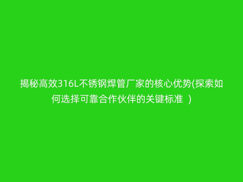 揭秘高效316L不锈钢焊管厂家的核心优势(探索如何选择可靠合作伙伴的关键标准  )