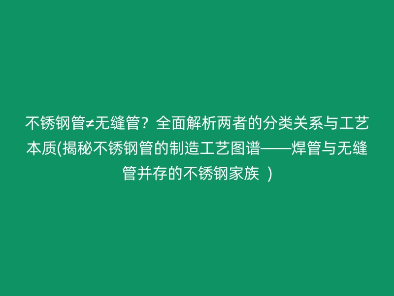 不锈钢管≠无缝管？全面解析两者的分类关系与工艺本质(揭秘不锈钢管的制造工艺图谱——焊管与无缝管并存的不锈钢家族  )
