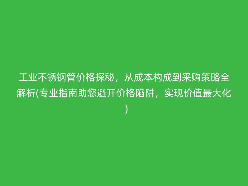 工业不锈钢管价格探秘，从成本构成到采购策略全解析(专业指南助您避开价格陷阱，实现价值最大化  )