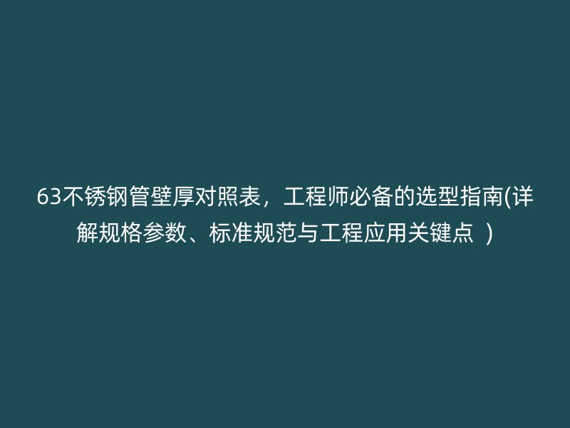 63不锈钢管壁厚对照表，工程师必备的选型指南(详解规格参数、标准规范与工程应用关键点  )