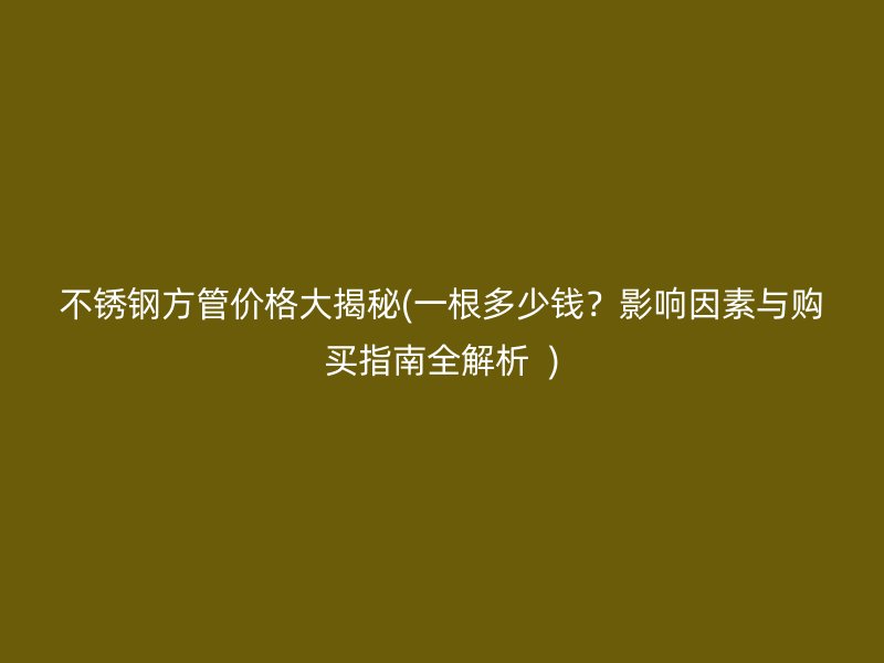 不锈钢方管价格大揭秘(一根多少钱？影响因素与购买指南全解析  )