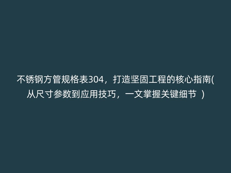 不锈钢方管规格表304，打造坚固工程的核心指南(从尺寸参数到应用技巧，一文掌握关键细节  )
