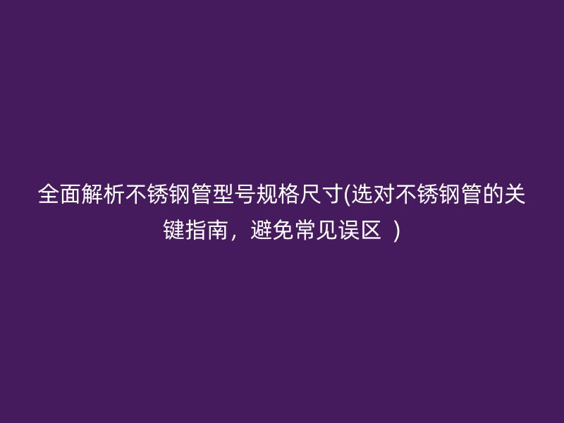 全面解析不锈钢管型号规格尺寸(选对不锈钢管的关键指南，避免常见误区  )