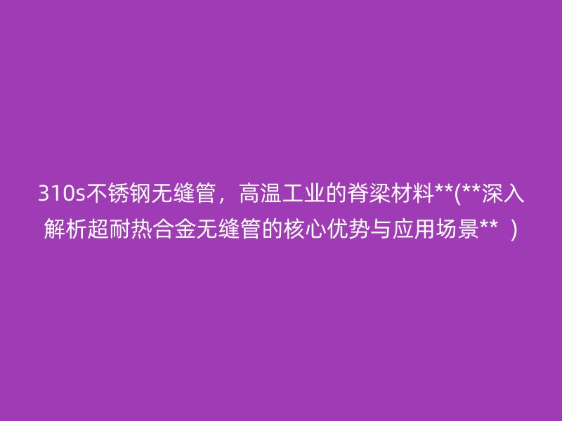 310s不锈钢无缝管，高温工业的脊梁材料**(**深入解析超耐热合金无缝管的核心优势与应用场景**  )