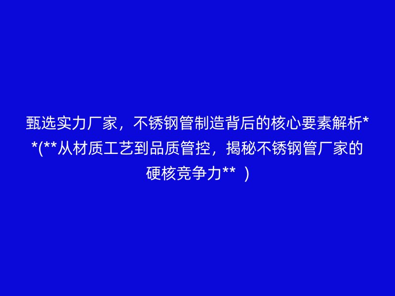 甄选实力厂家，不锈钢管制造背后的核心要素解析**(**从材质工艺到品质管控，揭秘不锈钢管厂家的硬核竞争力**  )