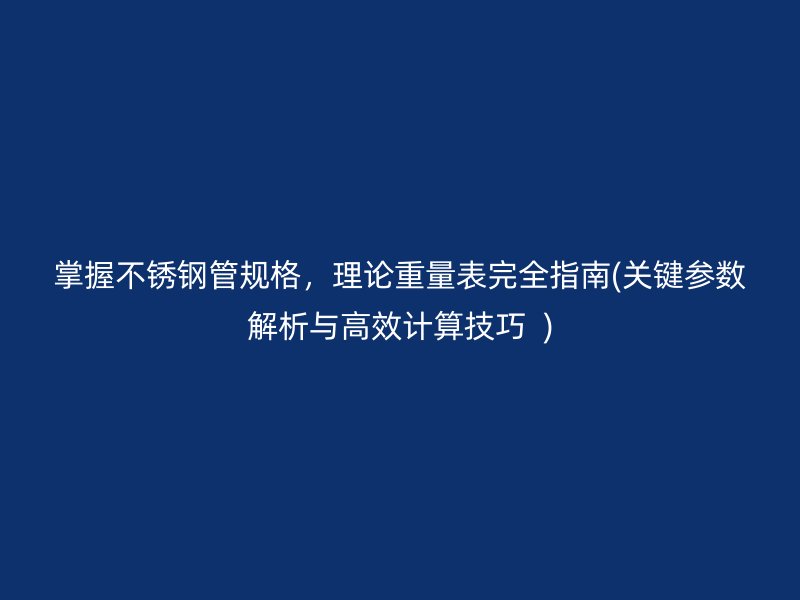 掌握不锈钢管规格，理论重量表完全指南(关键参数解析与高效计算技巧  )