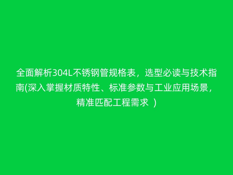 全面解析304L不锈钢管规格表，选型必读与技术指南(深入掌握材质特性、标准参数与工业应用场景，精准匹配工程需求  )