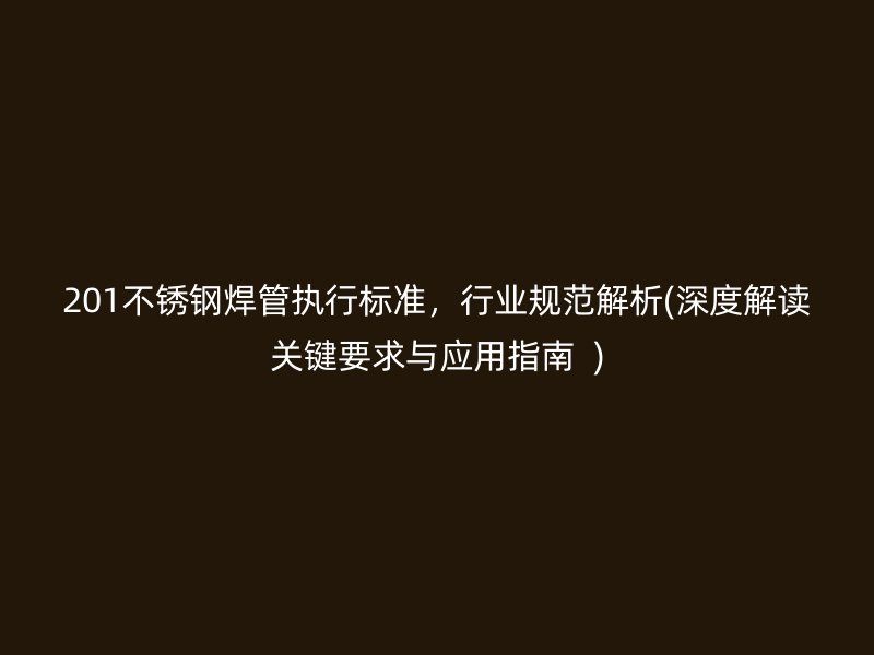 201不锈钢焊管执行标准，行业规范解析(深度解读关键要求与应用指南  )