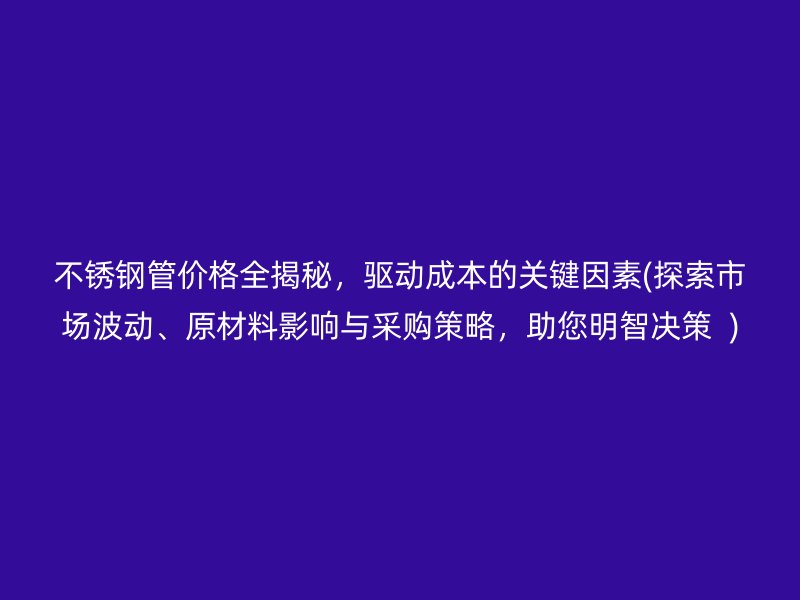 不锈钢管价格全揭秘，驱动成本的关键因素(探索市场波动、原材料影响与采购策略，助您明智决策  )