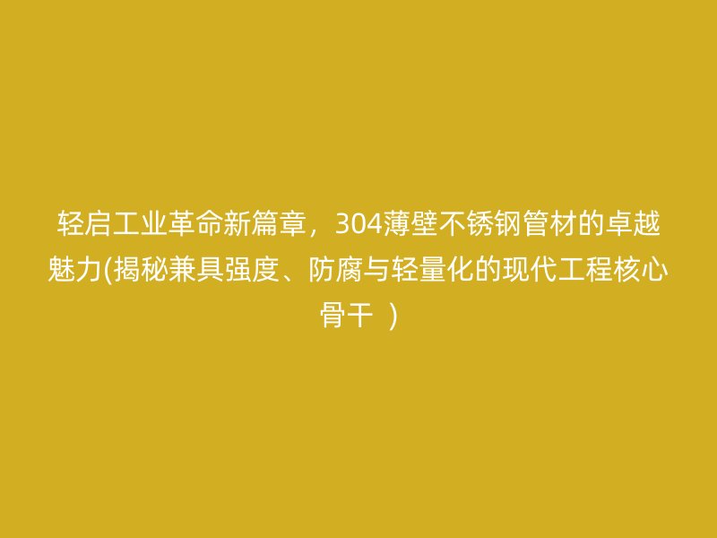 轻启工业革命新篇章，304薄壁不锈钢管材的卓越魅力(揭秘兼具强度、防腐与轻量化的现代工程核心骨干  )