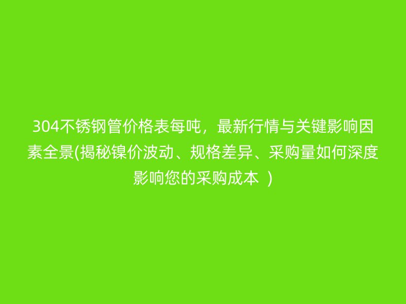 304不锈钢管价格表每吨，最新行情与关键影响因素全景(揭秘镍价波动、规格差异、采购量如何深度影响您的采购成本  )