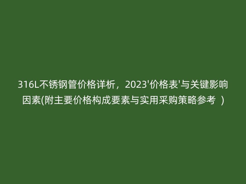 316L不锈钢管价格详析，2023'价格表'与关键影响因素(附主要价格构成要素与实用采购策略参考  )