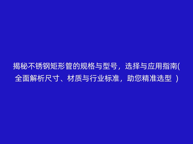 揭秘不锈钢矩形管的规格与型号，选择与应用指南(全面解析尺寸、材质与行业标准，助您精准选型  )